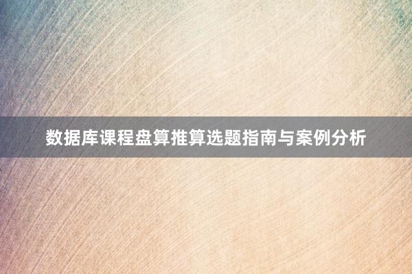 数据库课程盘算推算选题指南与案例分析